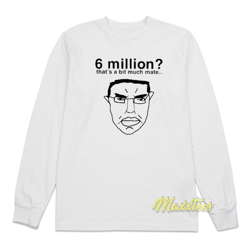 6 Million That's A Bit Much Mate Long Sleeve Shirt