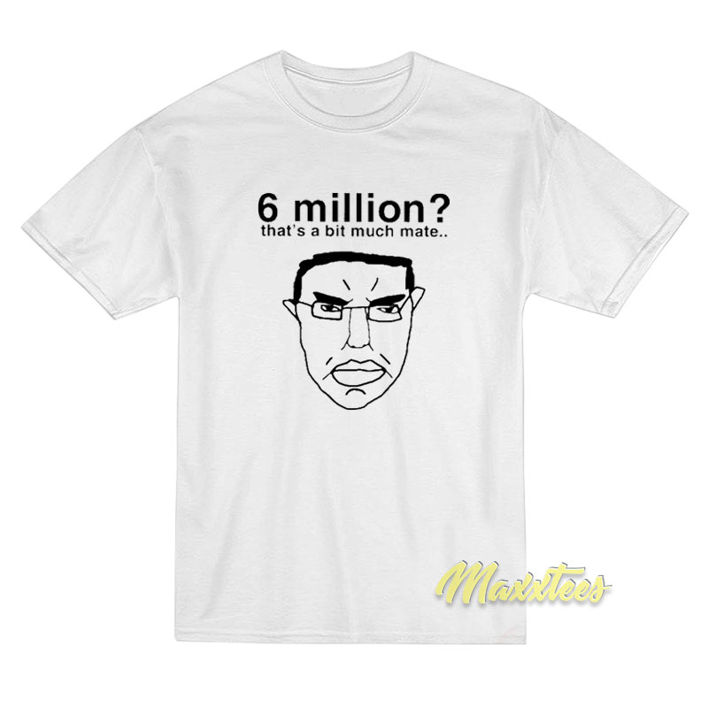 6 Million That's A Bit Much Mate T-shirt