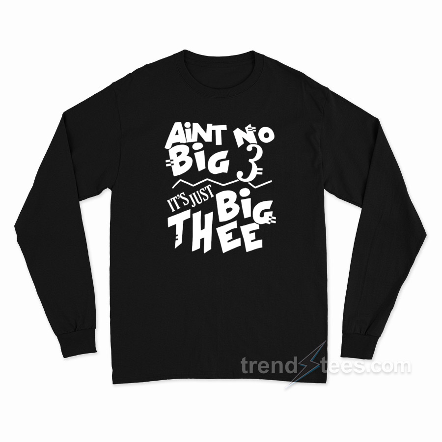 Aint No Big 3 It's Just Big Thee Long Sleeve Shirt