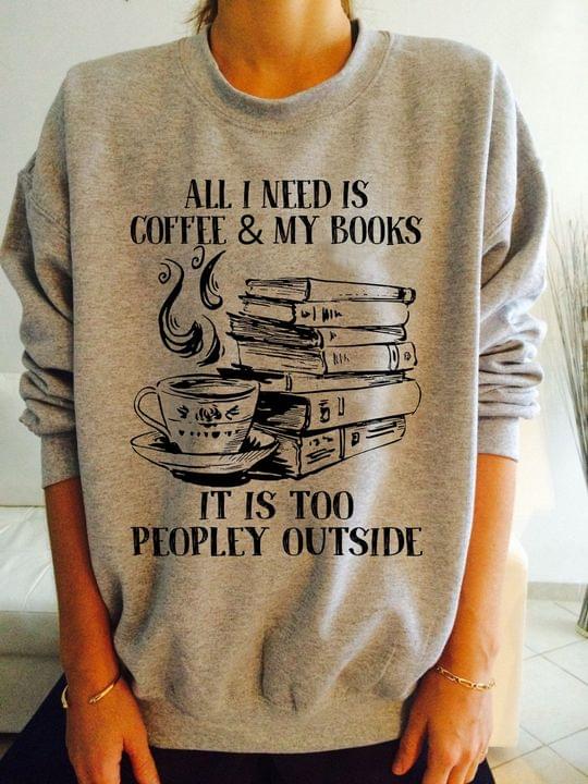 All I Need Is Coffee & My Books It Is Too People Outside A Cup Of Hot Coffee Books Shirt