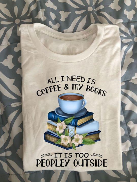 All I Need Is Coffee & My Books It Is Too Peopley Outside A Cup Of Coffee Books Shirt