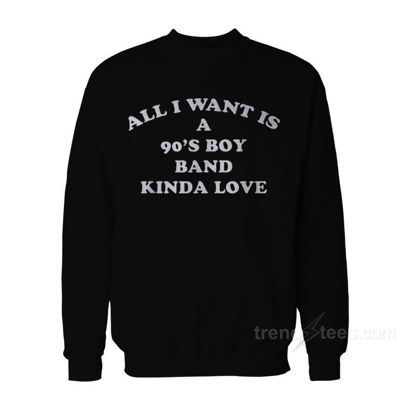 All I Want Is A 90's Boy Band Kinda Love Sweatshirt