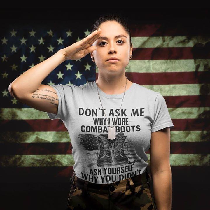American Soldier Don't Ask Me Why I Wore Combat Boots Ask Yourself Why You Didn't Shirt
