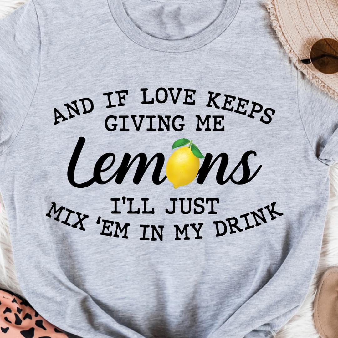 And If Love Keeps Giving Me Lemons I'll Just Mix Em In My Drink Shirt