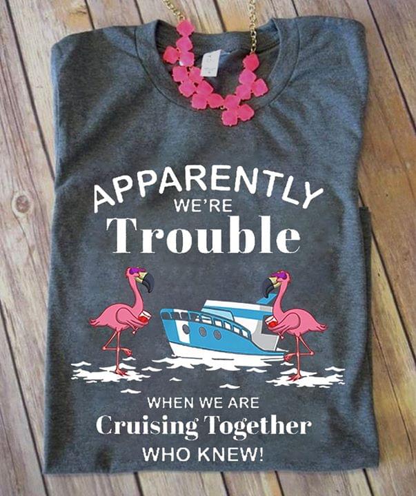 Apparently We're Trouble When We Are Cruising Shirt
