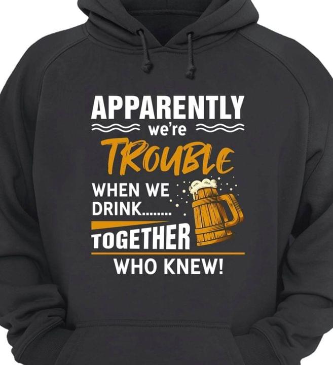 Apparently We're Trouble When We Drink Together Who Knew Beer Shirt