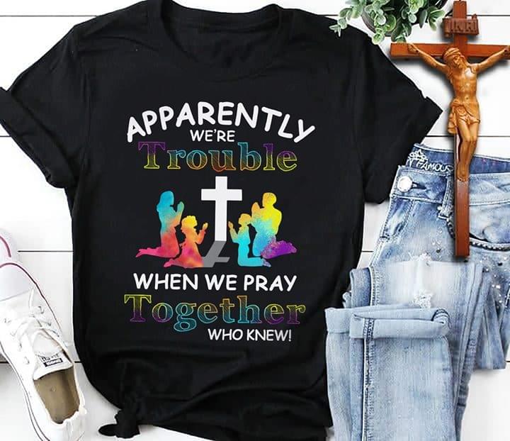 Apparently We're Trouble When We Pray Together Who Knew Family God Jesus Shirt