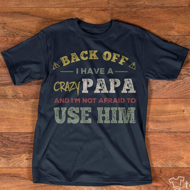 Back Off I Have A Crazy Papa And I'm Not Afraid To Use Him Shirt