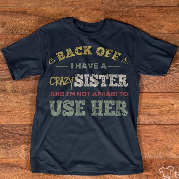 Back Off I Have A Crazy Sister And I'm Not Afraid To Use Her Shirt