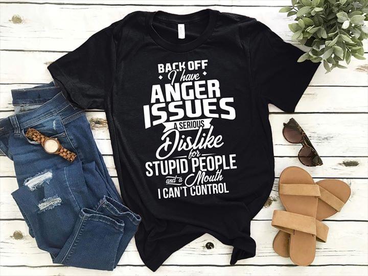 Back Off I Have Anger Issues A Serious Dislike For Stupid People And A Mouth I Can't Control Shirt