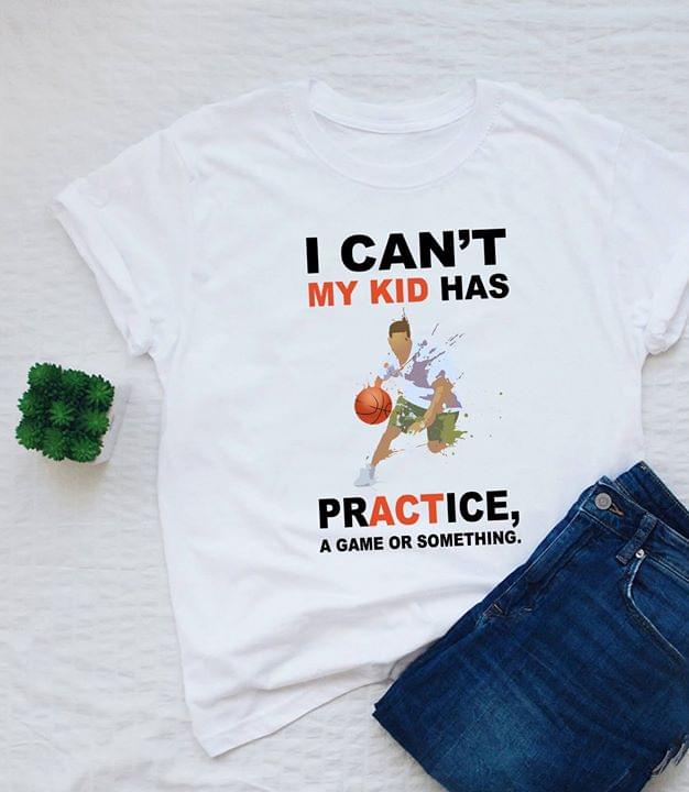 Basketball I Can't My Kid Has Practice A Game Or Something Shirt