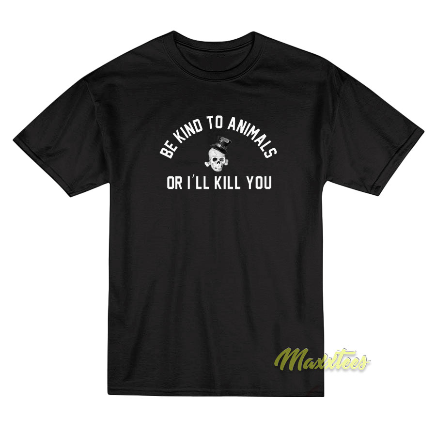 Be Kind To Animals Or I'll Kill You T-shirt