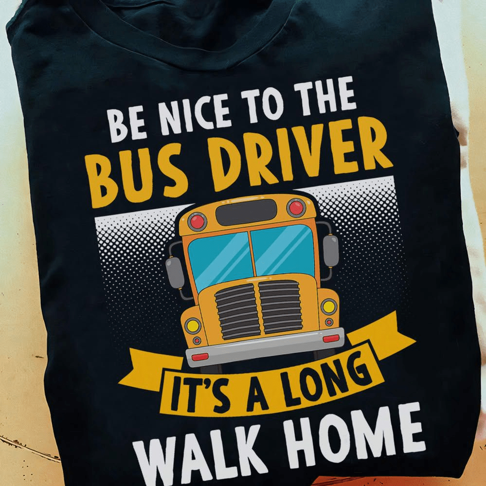 Be Nice To The Bus Driver It's A Long Walk Home T-shirt