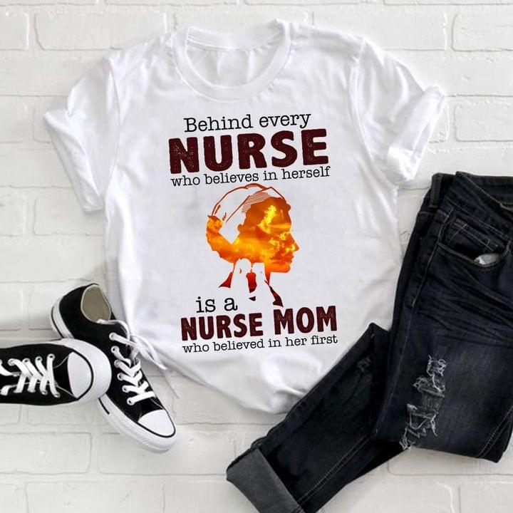 Behind Every Nurse Is A Nurse Mom Believed In Her First Nurse Family Love Mother's Day Shirt