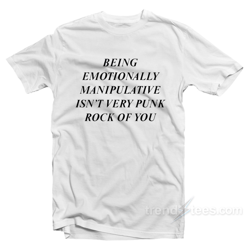 Being Emotionally Manipulative Isn't Very Punk Rock Of You T-shirt