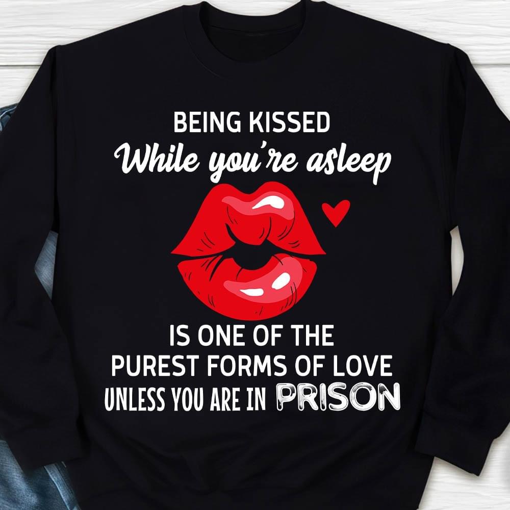 Being Kissed While You're Asleep Is One Of The Purest Forms Of Love Unless You Are In Prison Red Lips Shirt