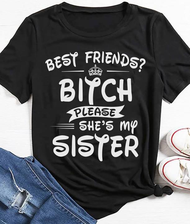 Best Friends Bitch Please She's My Sister Shirt
