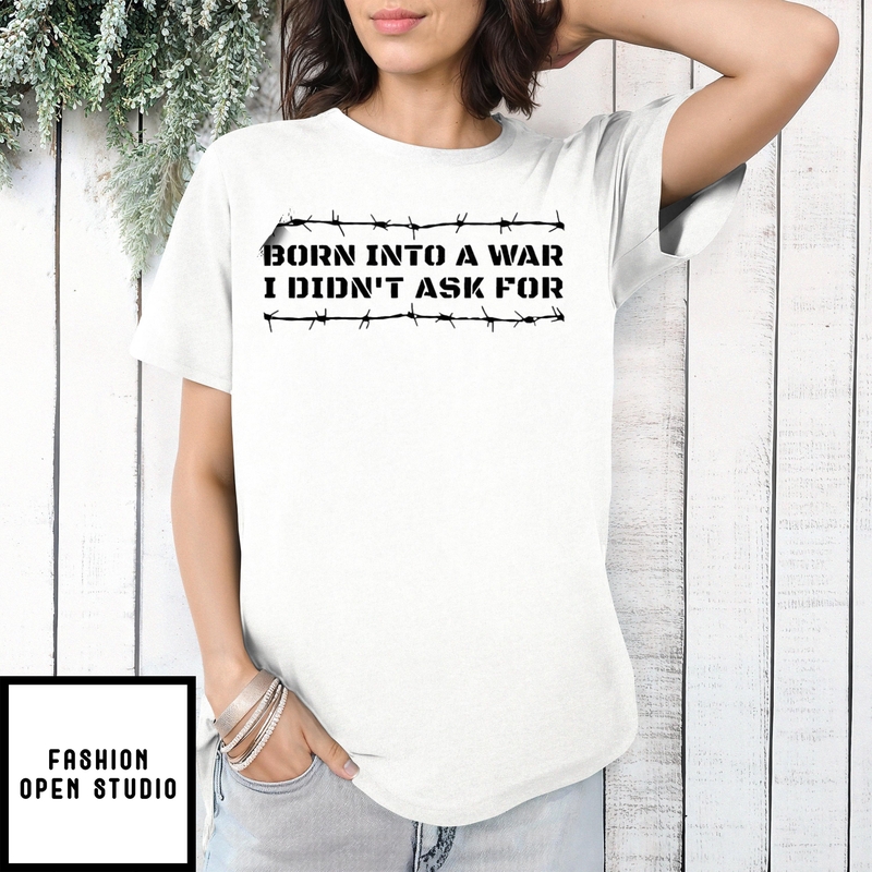 Born Into A War I Didn’t Ask For Shirt