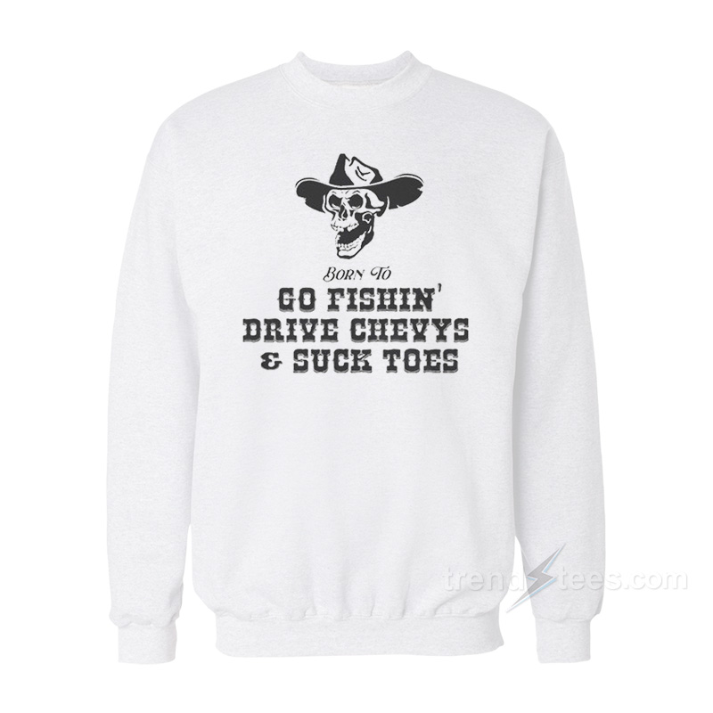 Born To Go Fishin' Drive Chevys And Suck Toes Sweatshirt