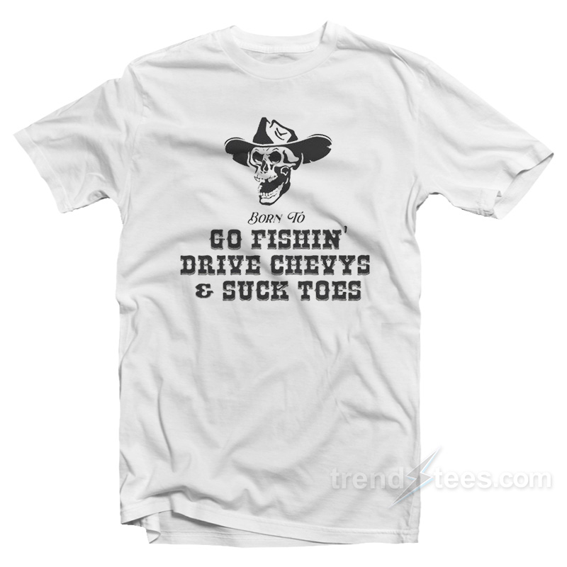 Born To Go Fishin' Drive Chevys And Suck Toes T-shirt