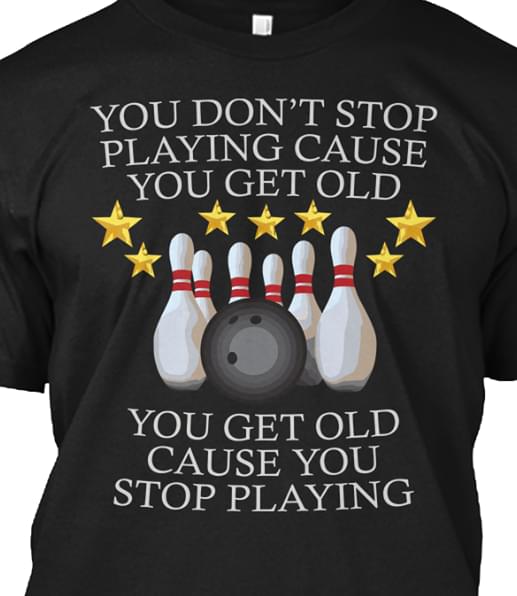Bowling You Don't Stop Playing Cause You Get Old Shirt