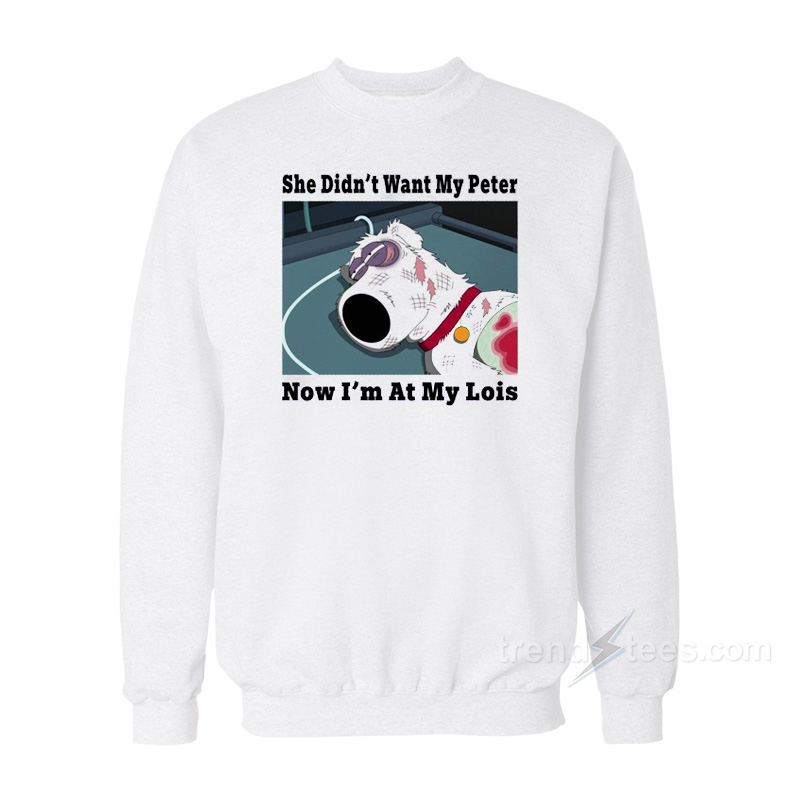 Brian Griffin She Didn't Want My Peter Now I'm At My Lois Sweatshirt