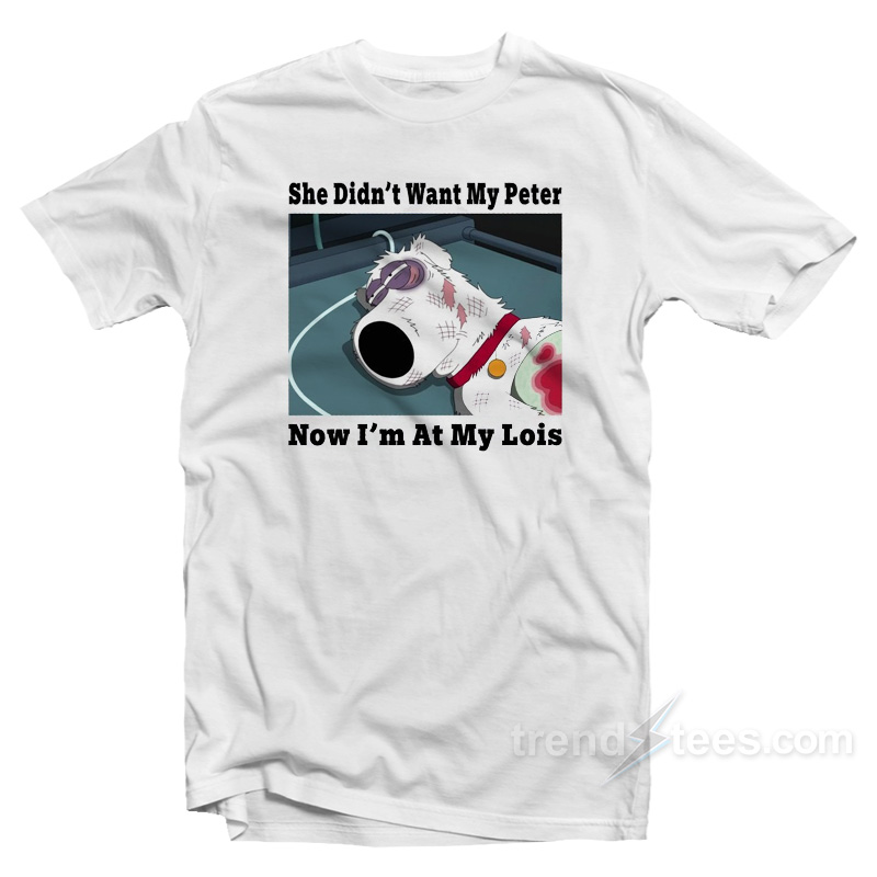 Brian Griffin She Didn't Want My Peter Now I'm At My Lois T-shirt