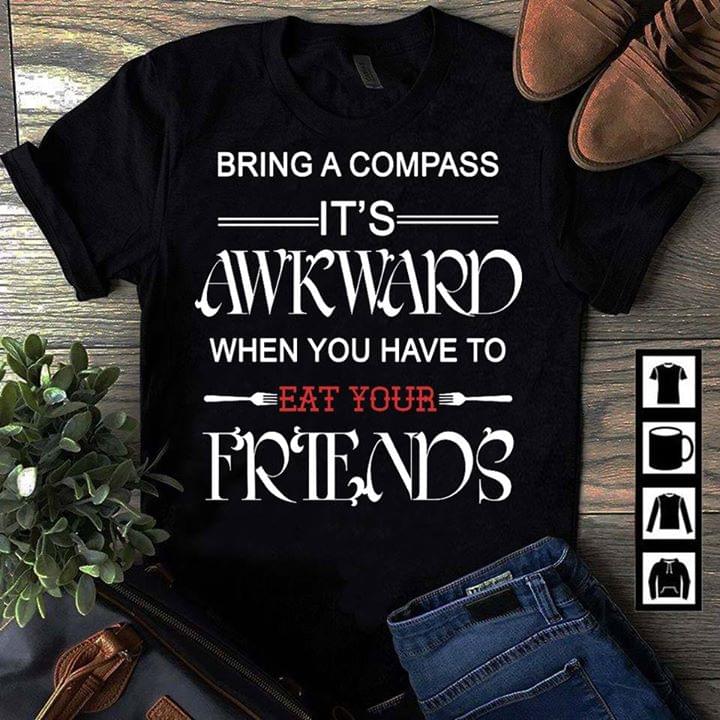 Bring A Compass It's Awkward When You Have To Eat Your Friends Shirt