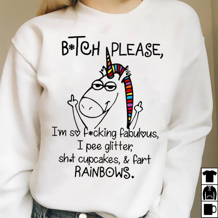 B*tch Please I'm So F*cking Fabulous I Pee Glitter Sh*t Cupcakes & Fart Rainbows Shirt