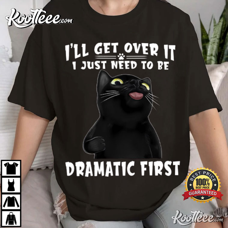 Cat I’ll Get Over It I Just Need To Be Dramatic First T-shirt
