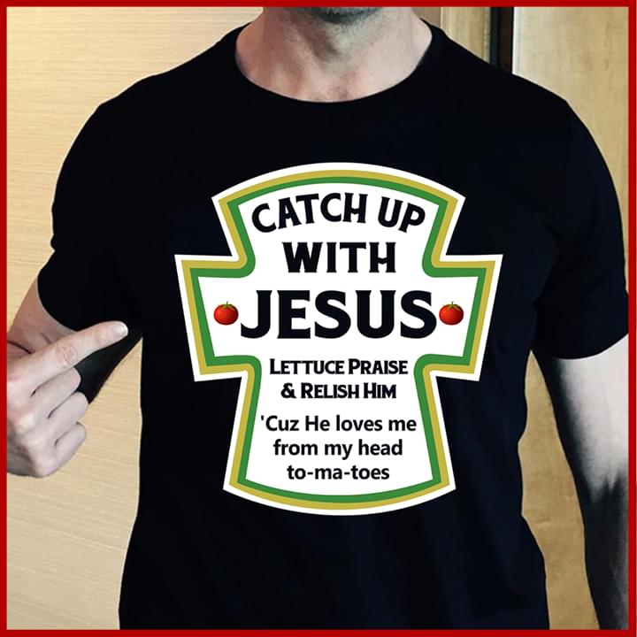 Catch Up With Jesus Lettuce Praise & Relish Him Shirt