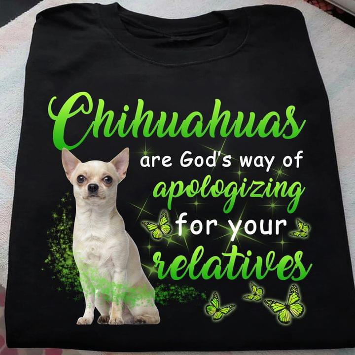 Chihuahuas Are God's Way Of Apologizing For Your Relatives Dog Shirt