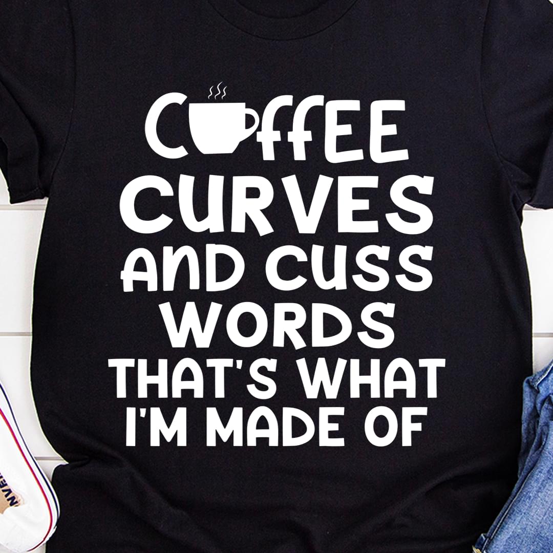 Coffee Curves And Cuss Words That's What I'm Made Of A Cup Of Hot Coffee Shirt