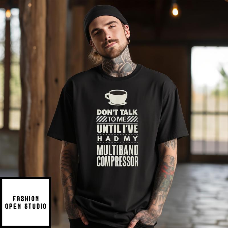 Coffee Don’t Talk To Me Until I’ve Had My Multiband Compressor T-shirt