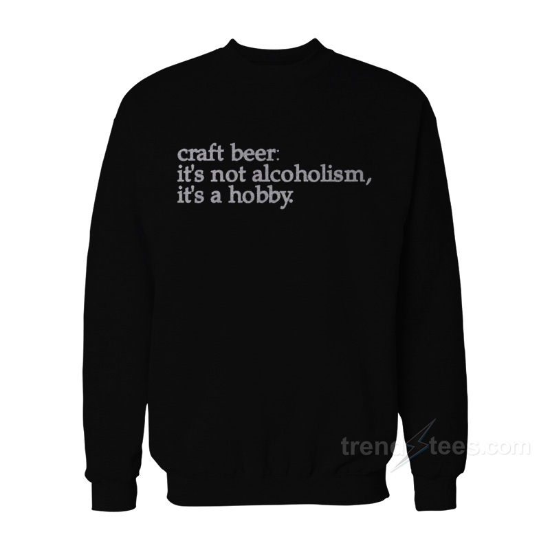 Craft Beer Is Not Alcoholism It's A Hobby Sweatshirt