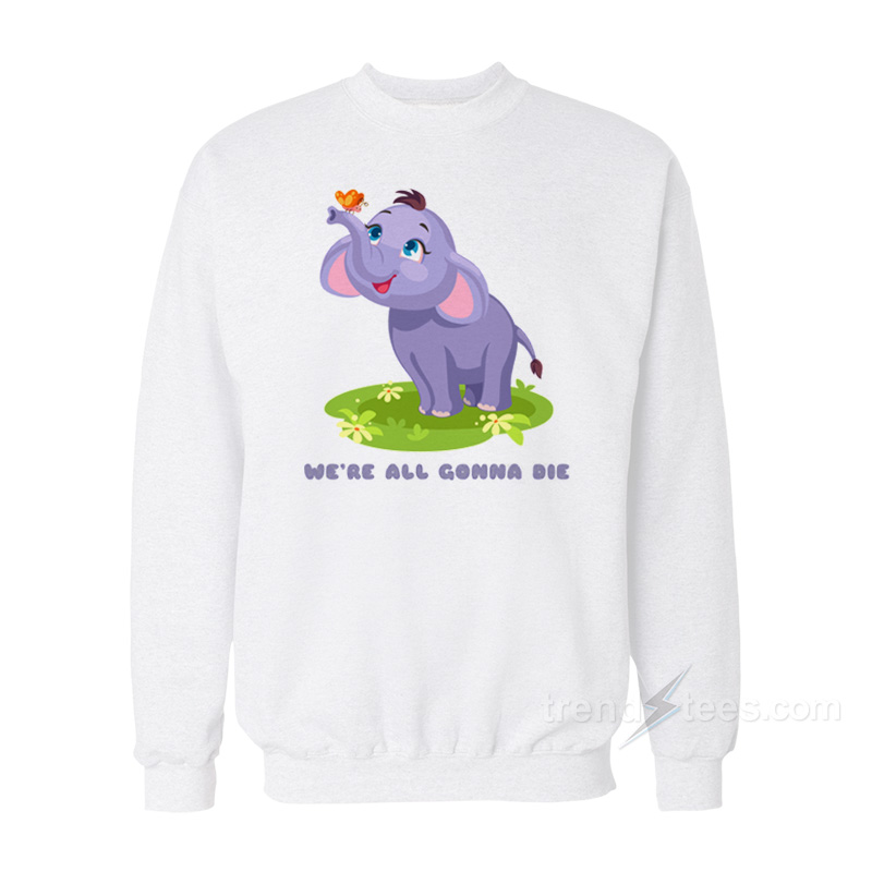 Cute Baby Elephant We're All Gonna Die Sweatshirt