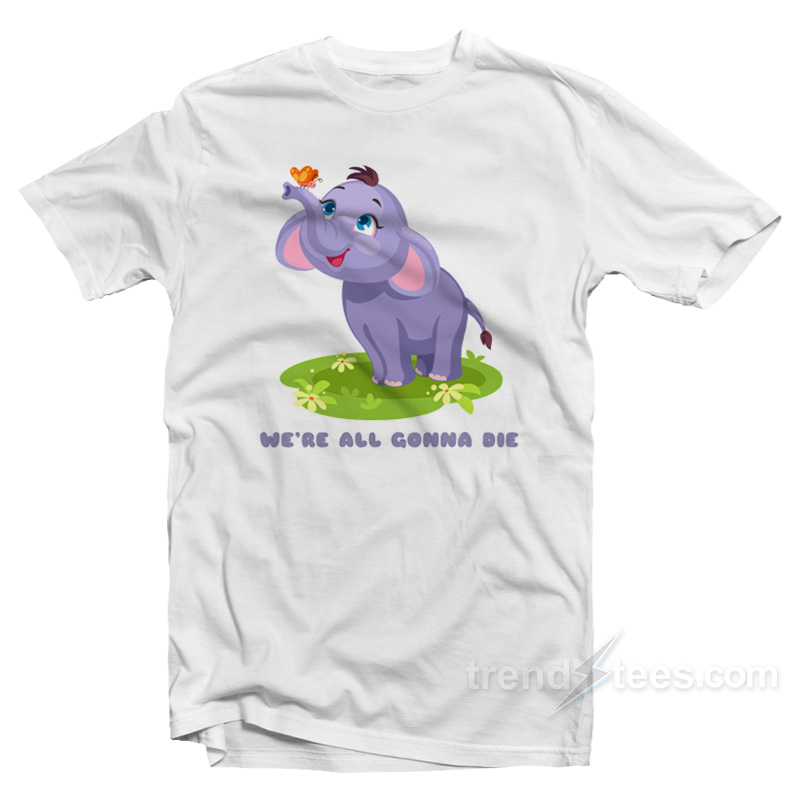 Cute Baby Elephant We're All Gonna Die T-shirt