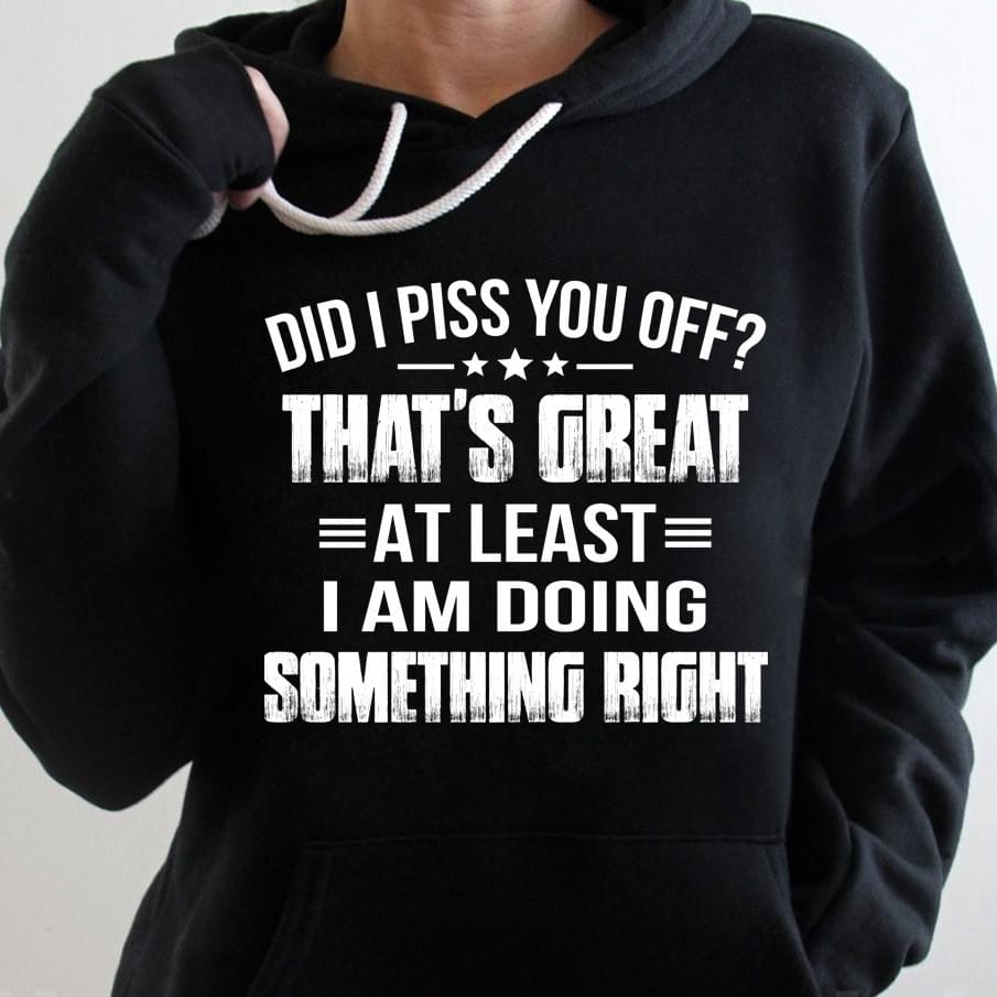 Dad I Piss You Off That's Great At Least I Am Doing Something Right T-shirt