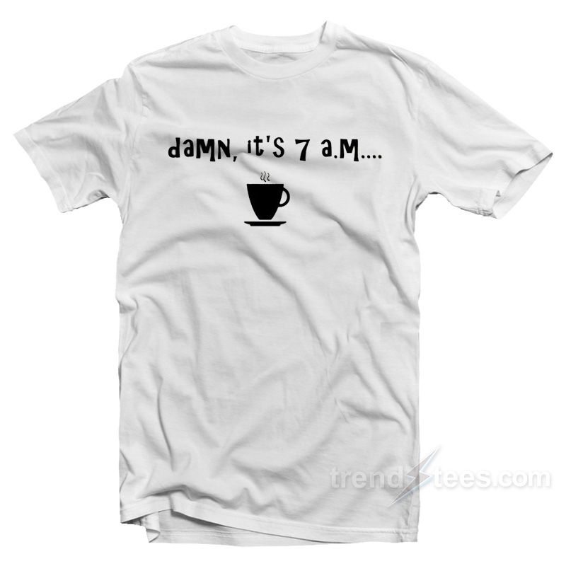 Damn It's 7 A.m T-shirt