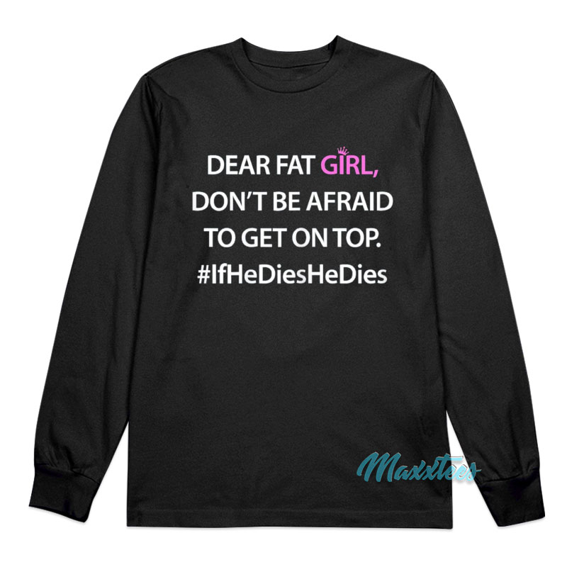 Dear Fat Girl Don't Be Afraid To Get On Top Long Sleeve Shirt
