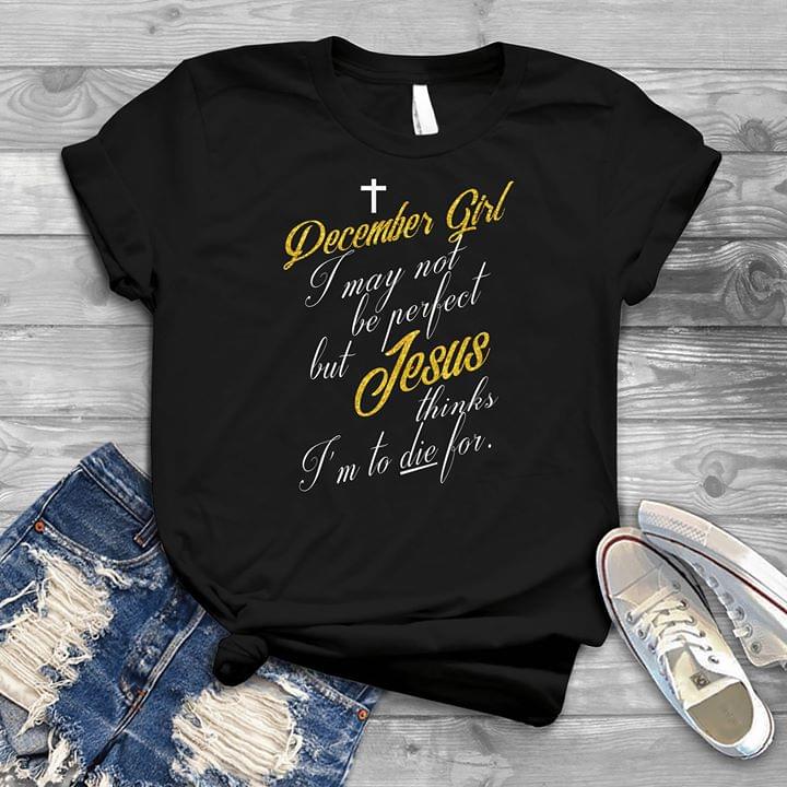 December Girl I May Not Be Perfect But Jesus Thinks I'm To Die For Shirt