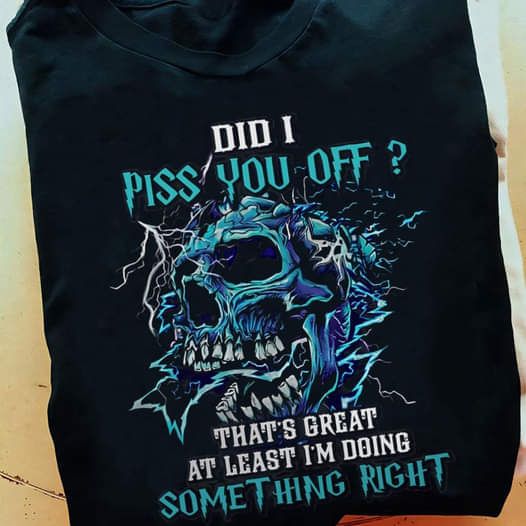 Did I Piss You Off, That's Great At Least I Am Doing Something Right Shirt