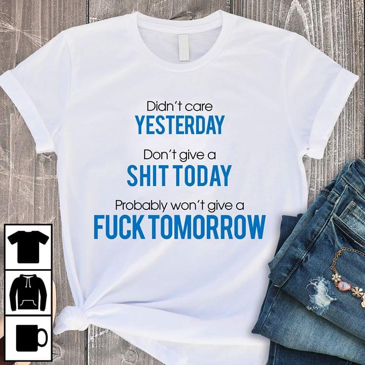 Didn't Care Yesterday Don't Give A Shit Today Probably Wont Give A Fuck Tomorrow Shirt
