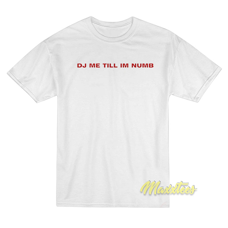Dj Me Till I'm Numb T-shirt