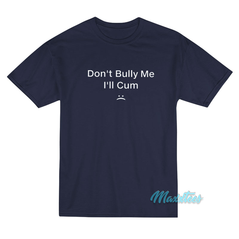 Don't Bully Me I'll Cum T-shirt