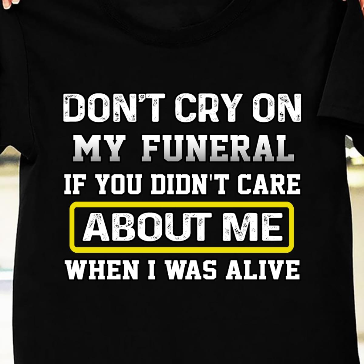Don't Cry On My Funeral If You Didn't Care About Me When I Was Alive T-shirt