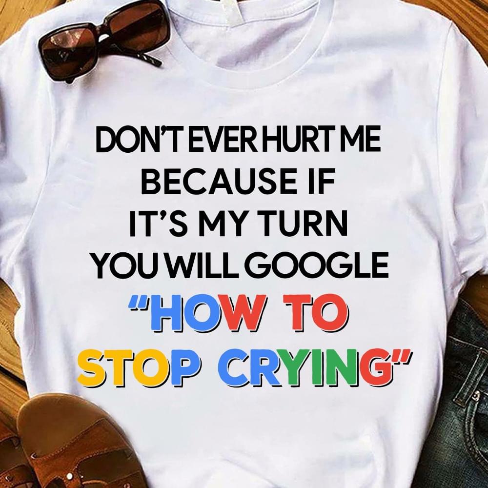 Don't Ever Hurt Me Because If It's My Turn You Will Google How To Stop Crying Shirt