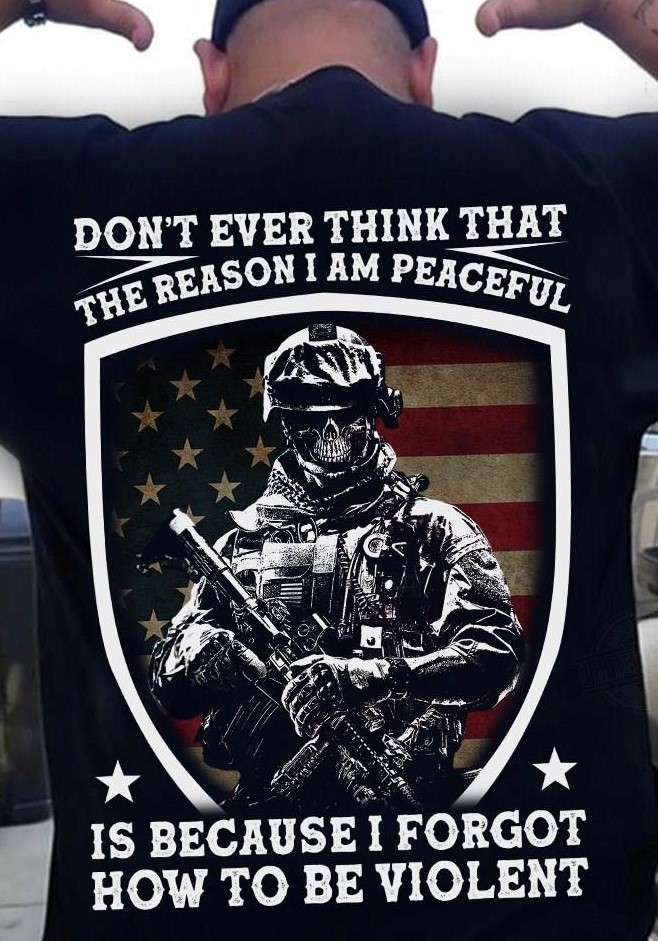 Don't Ever Think That The Reason I Forgot How To Be Violent American Soldier Shirt