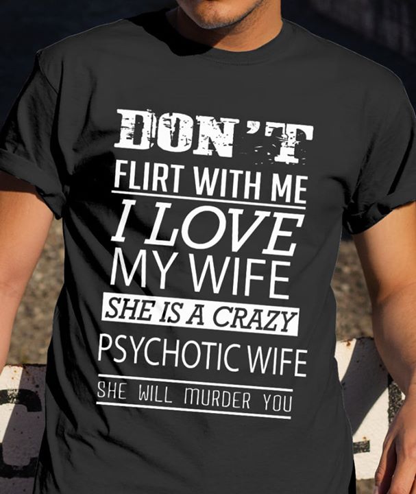 Don't Filrt With Me I Love My Wife She Is A Crazy Shirt
