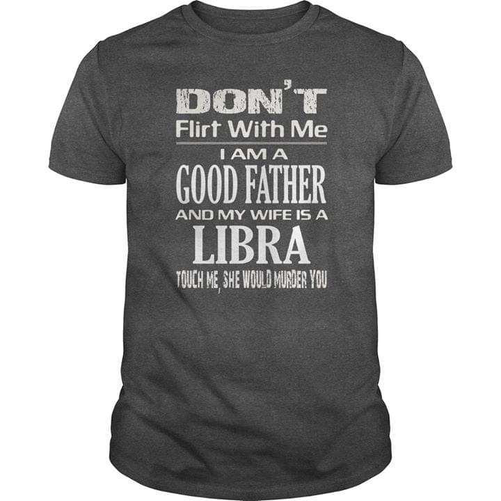 Don't Flirt With Me I Am A Good Father And My Wife Is A Libra Shirt